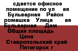 сдается офисное помещение по ул.1- ая Бульварная › Район ­ ромашка › Улица ­ 1- ая.Бульварная  › Дом ­ 30 › Общая площадь ­ 44 › Цена ­ 15 000 - Ставропольский край, Пятигорск г. Недвижимость » Помещения аренда   